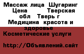 Массаж лица, Шугаринг  › Цена ­ 500 - Тверская обл., Тверь г. Медицина, красота и здоровье » Косметические услуги   